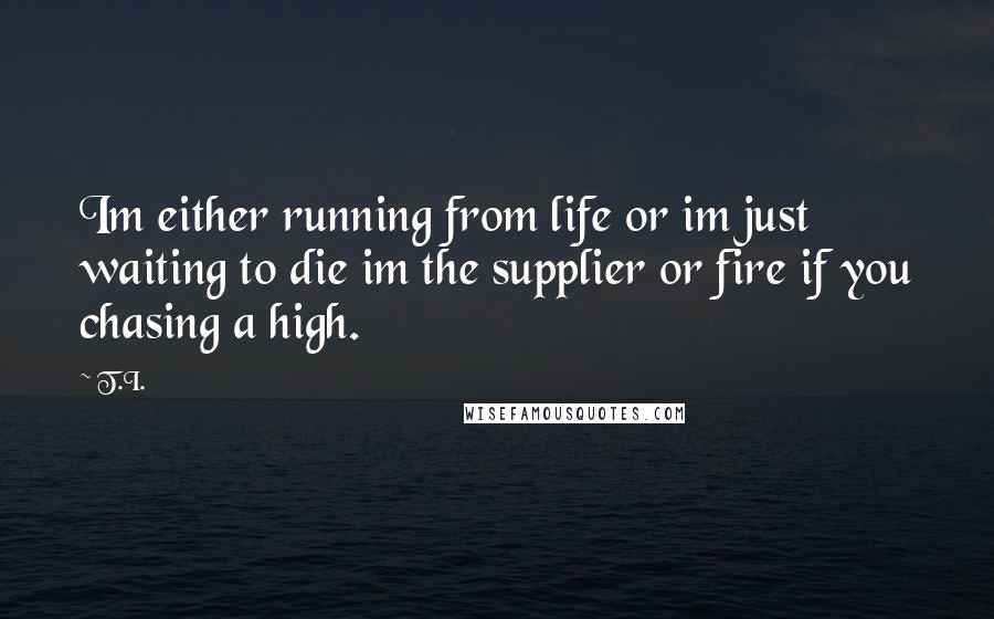 T.I. Quotes: Im either running from life or im just waiting to die im the supplier or fire if you chasing a high.