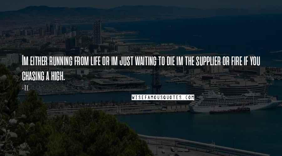 T.I. Quotes: Im either running from life or im just waiting to die im the supplier or fire if you chasing a high.