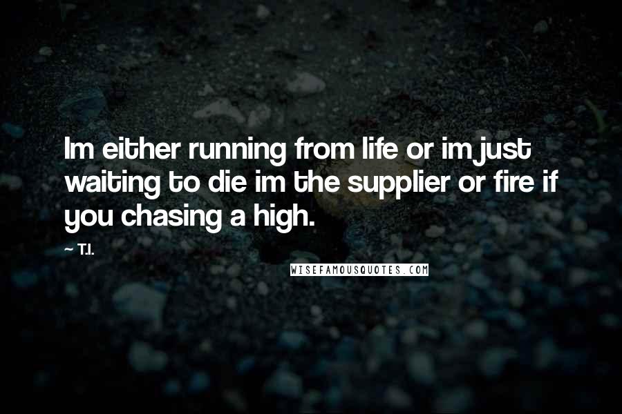 T.I. Quotes: Im either running from life or im just waiting to die im the supplier or fire if you chasing a high.