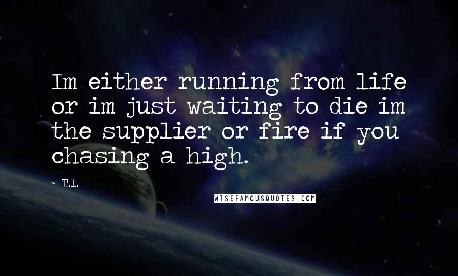 T.I. Quotes: Im either running from life or im just waiting to die im the supplier or fire if you chasing a high.