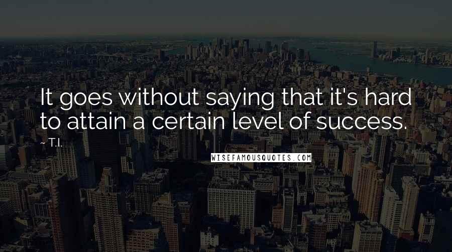 T.I. Quotes: It goes without saying that it's hard to attain a certain level of success.