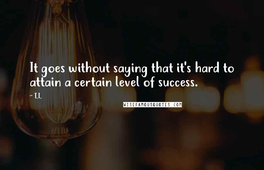 T.I. Quotes: It goes without saying that it's hard to attain a certain level of success.