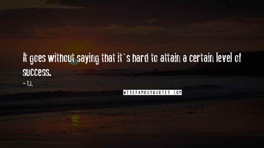 T.I. Quotes: It goes without saying that it's hard to attain a certain level of success.