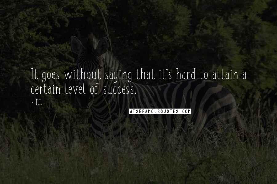 T.I. Quotes: It goes without saying that it's hard to attain a certain level of success.