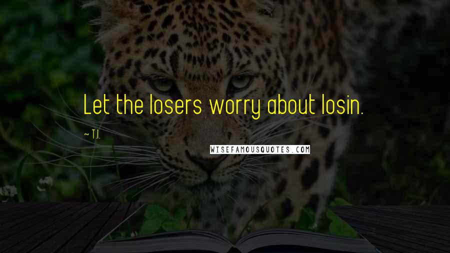 T.I. Quotes: Let the losers worry about losin.