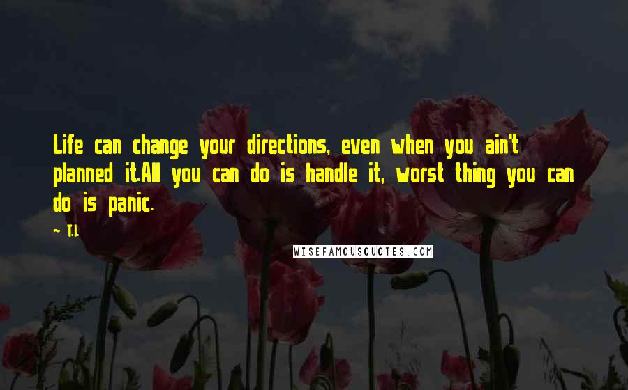 T.I. Quotes: Life can change your directions, even when you ain't planned it.All you can do is handle it, worst thing you can do is panic.