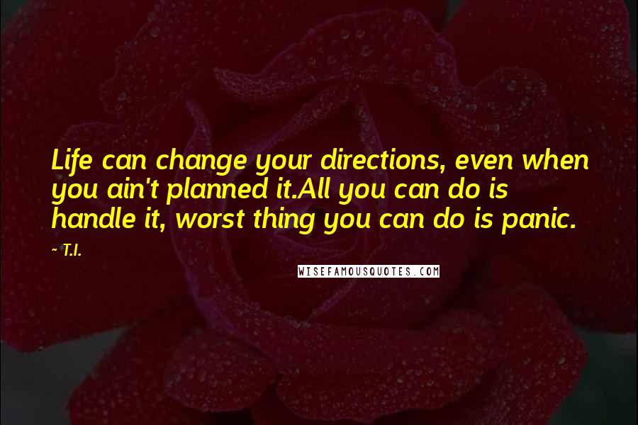T.I. Quotes: Life can change your directions, even when you ain't planned it.All you can do is handle it, worst thing you can do is panic.