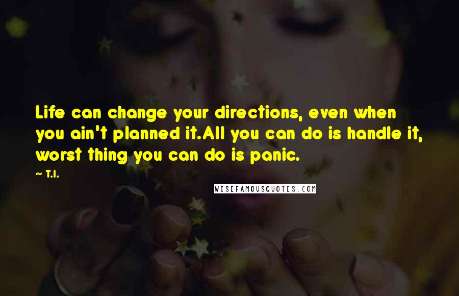 T.I. Quotes: Life can change your directions, even when you ain't planned it.All you can do is handle it, worst thing you can do is panic.