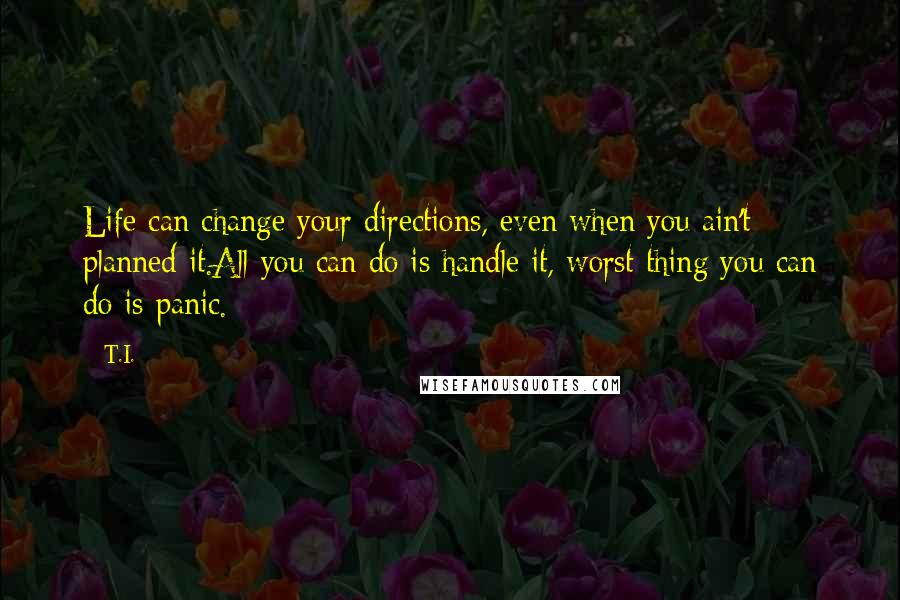 T.I. Quotes: Life can change your directions, even when you ain't planned it.All you can do is handle it, worst thing you can do is panic.