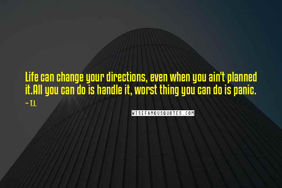 T.I. Quotes: Life can change your directions, even when you ain't planned it.All you can do is handle it, worst thing you can do is panic.