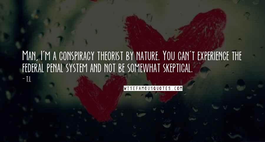 T.I. Quotes: Man, I'm a conspiracy theorist by nature. You can't experience the federal penal system and not be somewhat skeptical.