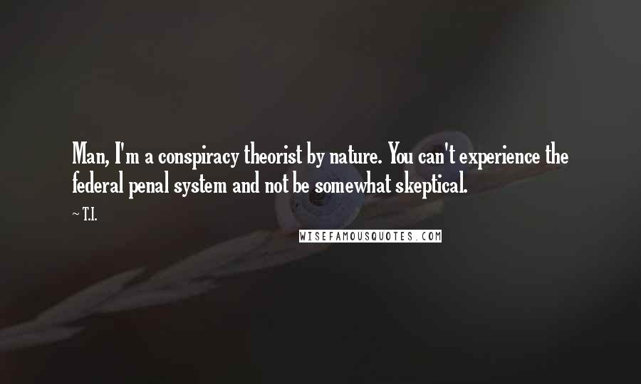 T.I. Quotes: Man, I'm a conspiracy theorist by nature. You can't experience the federal penal system and not be somewhat skeptical.