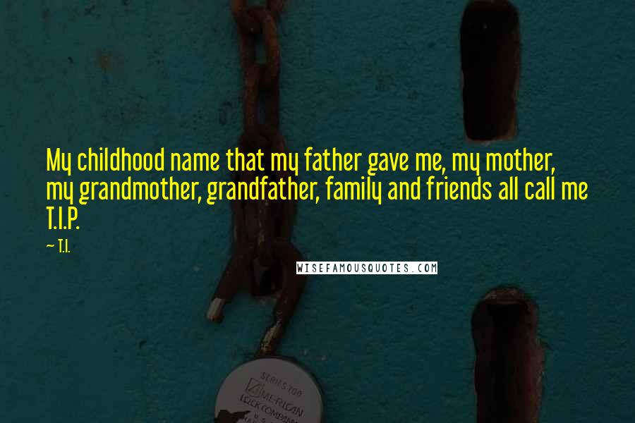 T.I. Quotes: My childhood name that my father gave me, my mother, my grandmother, grandfather, family and friends all call me T.I.P.