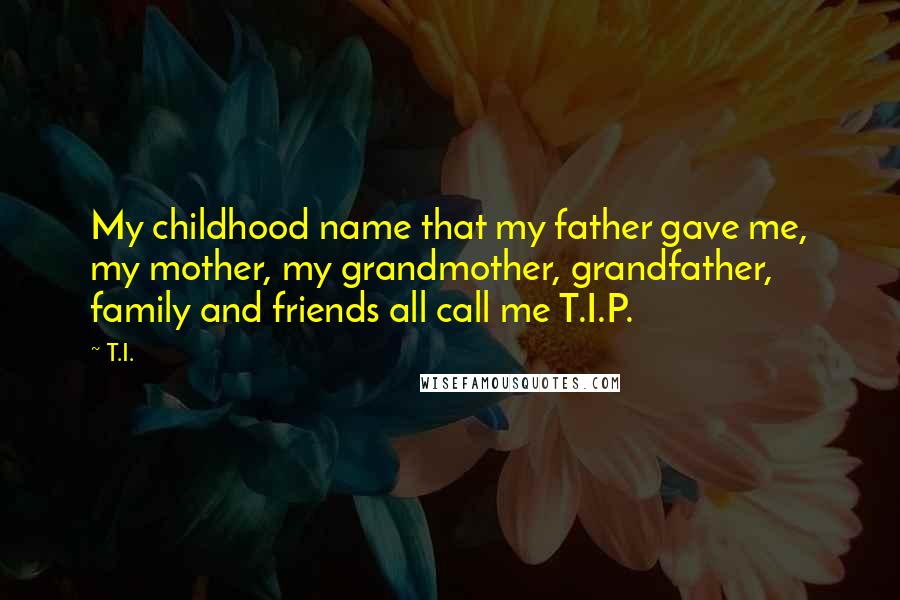 T.I. Quotes: My childhood name that my father gave me, my mother, my grandmother, grandfather, family and friends all call me T.I.P.