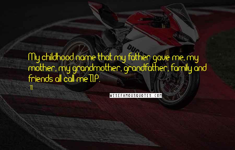 T.I. Quotes: My childhood name that my father gave me, my mother, my grandmother, grandfather, family and friends all call me T.I.P.