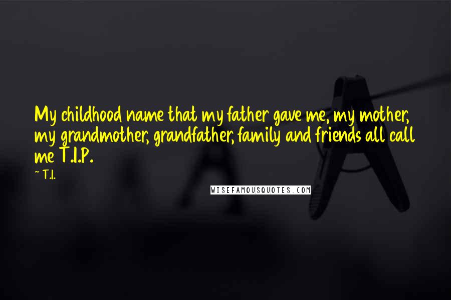 T.I. Quotes: My childhood name that my father gave me, my mother, my grandmother, grandfather, family and friends all call me T.I.P.