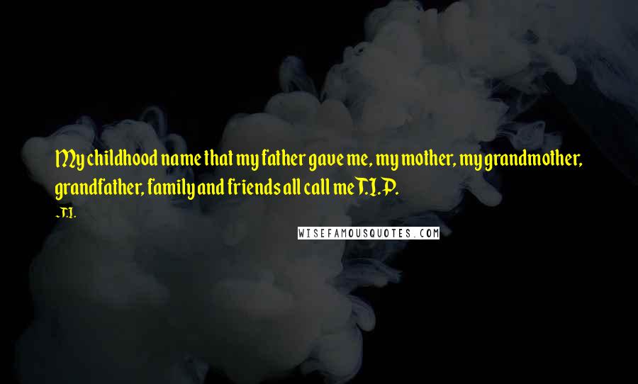 T.I. Quotes: My childhood name that my father gave me, my mother, my grandmother, grandfather, family and friends all call me T.I.P.