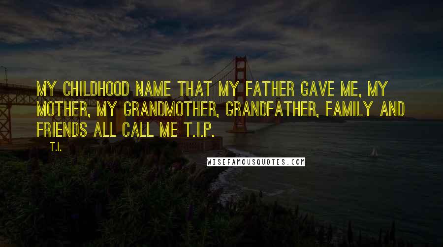 T.I. Quotes: My childhood name that my father gave me, my mother, my grandmother, grandfather, family and friends all call me T.I.P.