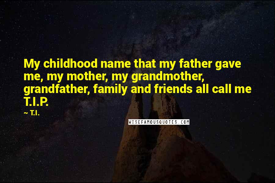 T.I. Quotes: My childhood name that my father gave me, my mother, my grandmother, grandfather, family and friends all call me T.I.P.