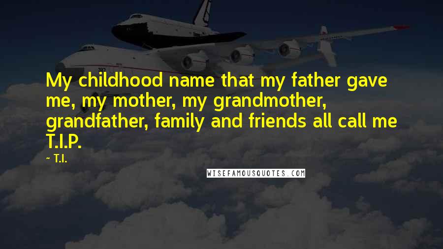 T.I. Quotes: My childhood name that my father gave me, my mother, my grandmother, grandfather, family and friends all call me T.I.P.