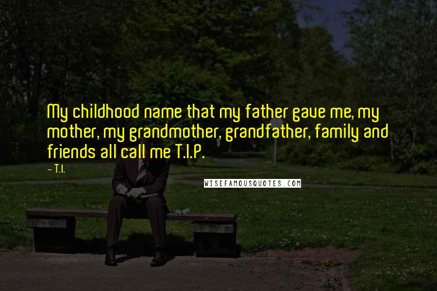 T.I. Quotes: My childhood name that my father gave me, my mother, my grandmother, grandfather, family and friends all call me T.I.P.