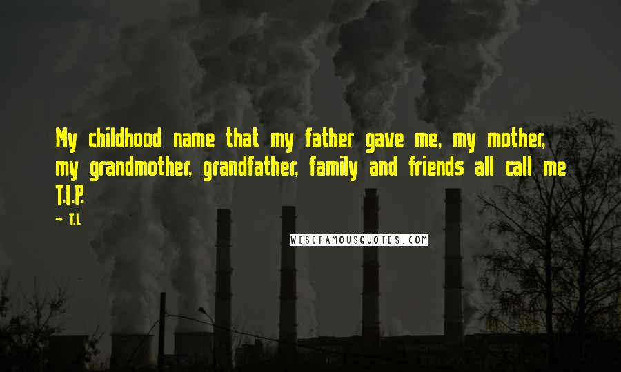 T.I. Quotes: My childhood name that my father gave me, my mother, my grandmother, grandfather, family and friends all call me T.I.P.