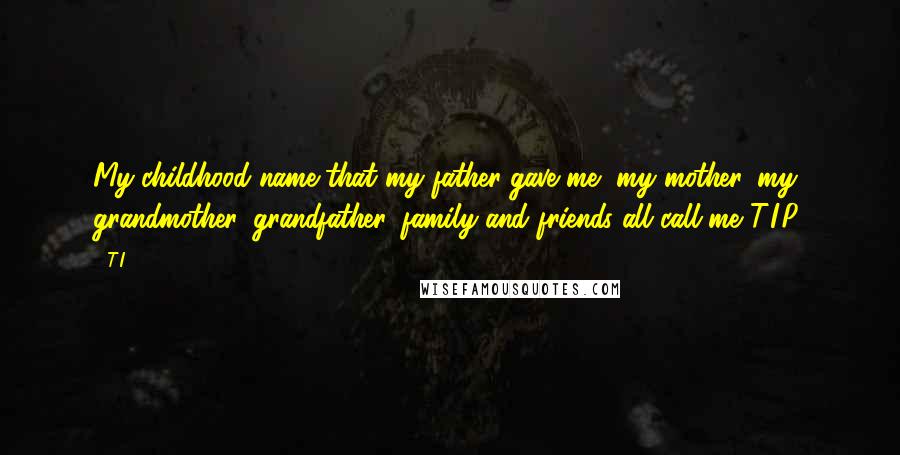 T.I. Quotes: My childhood name that my father gave me, my mother, my grandmother, grandfather, family and friends all call me T.I.P.