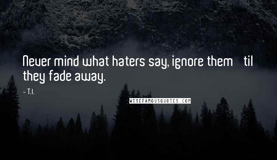 T.I. Quotes: Never mind what haters say, ignore them 'til they fade away.