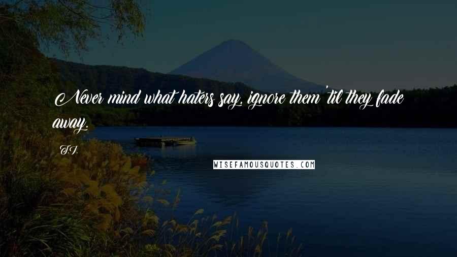 T.I. Quotes: Never mind what haters say, ignore them 'til they fade away.