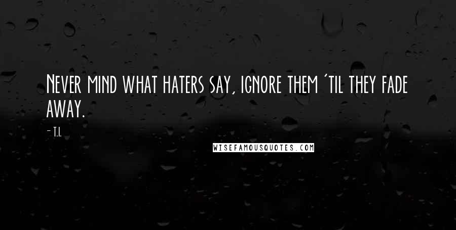 T.I. Quotes: Never mind what haters say, ignore them 'til they fade away.