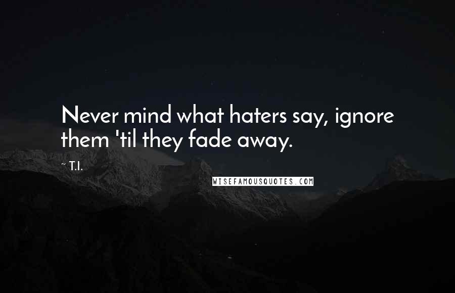 T.I. Quotes: Never mind what haters say, ignore them 'til they fade away.