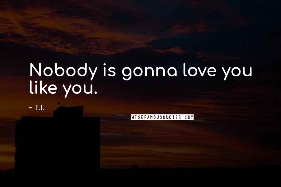 T.I. Quotes: Nobody is gonna love you like you.