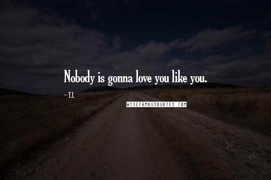 T.I. Quotes: Nobody is gonna love you like you.