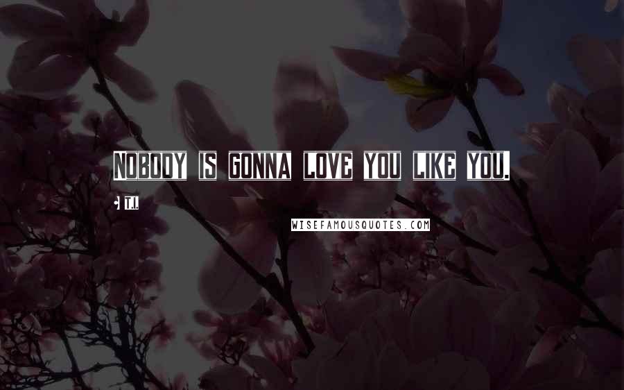 T.I. Quotes: Nobody is gonna love you like you.