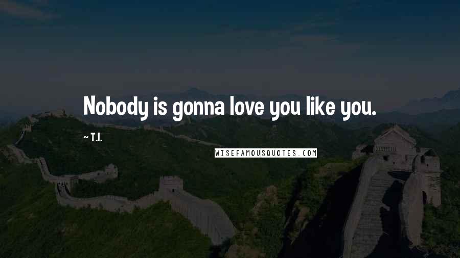 T.I. Quotes: Nobody is gonna love you like you.