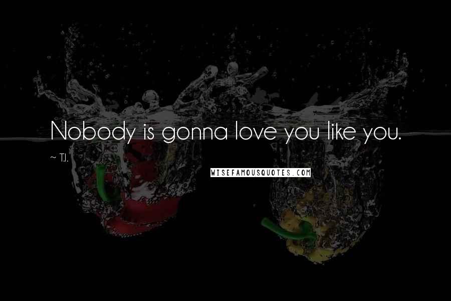 T.I. Quotes: Nobody is gonna love you like you.