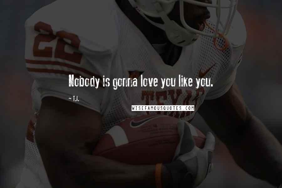 T.I. Quotes: Nobody is gonna love you like you.