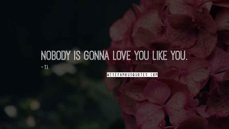 T.I. Quotes: Nobody is gonna love you like you.