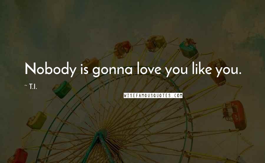 T.I. Quotes: Nobody is gonna love you like you.