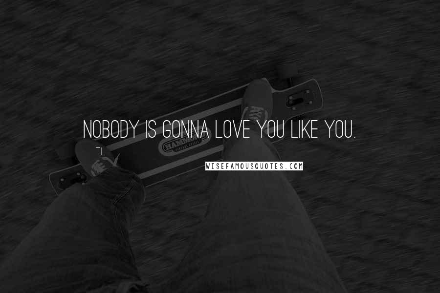 T.I. Quotes: Nobody is gonna love you like you.