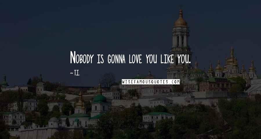 T.I. Quotes: Nobody is gonna love you like you.