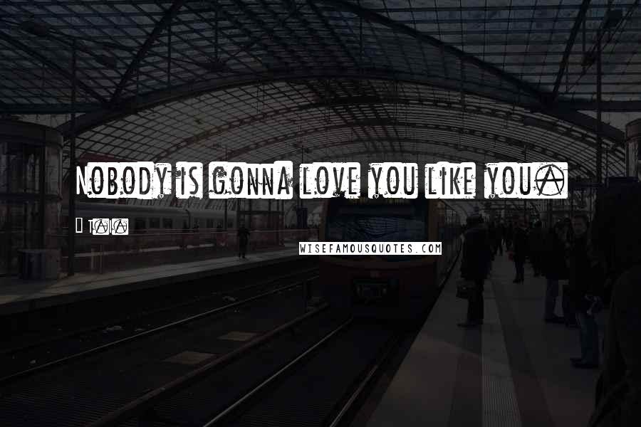 T.I. Quotes: Nobody is gonna love you like you.