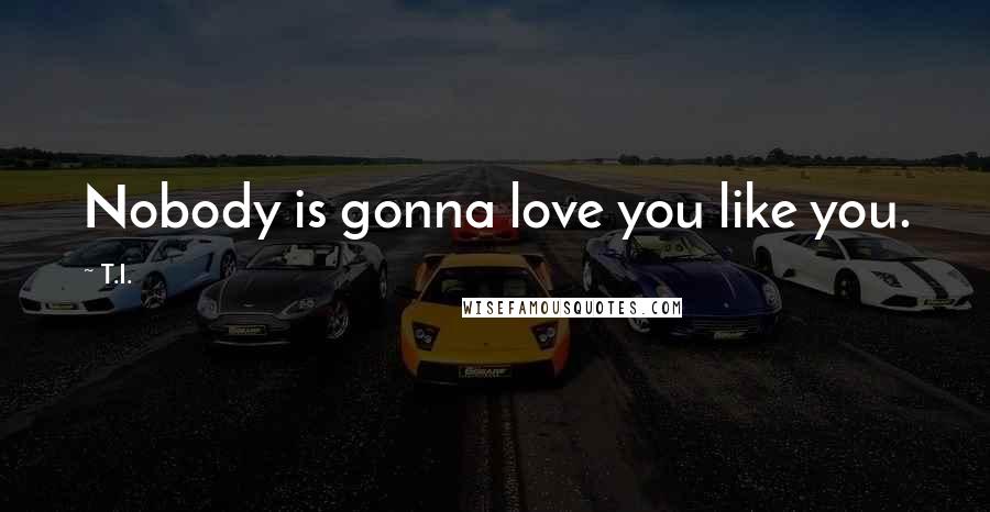 T.I. Quotes: Nobody is gonna love you like you.