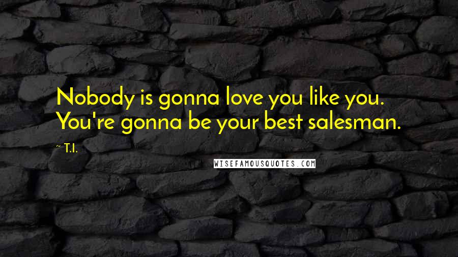 T.I. Quotes: Nobody is gonna love you like you. You're gonna be your best salesman.