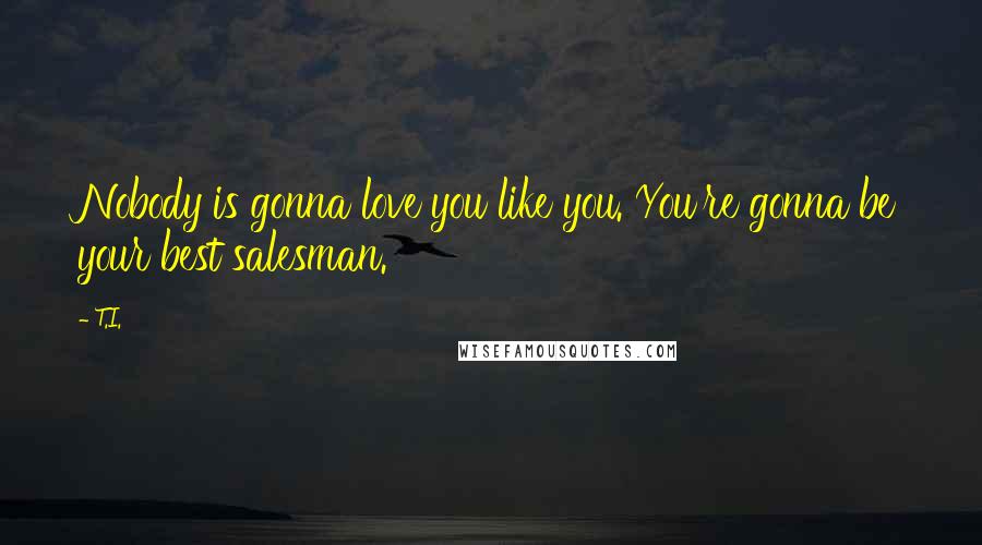 T.I. Quotes: Nobody is gonna love you like you. You're gonna be your best salesman.