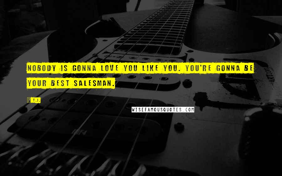 T.I. Quotes: Nobody is gonna love you like you. You're gonna be your best salesman.