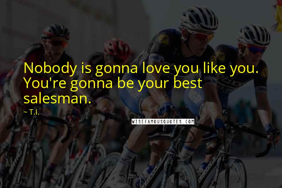 T.I. Quotes: Nobody is gonna love you like you. You're gonna be your best salesman.