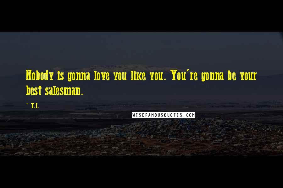 T.I. Quotes: Nobody is gonna love you like you. You're gonna be your best salesman.