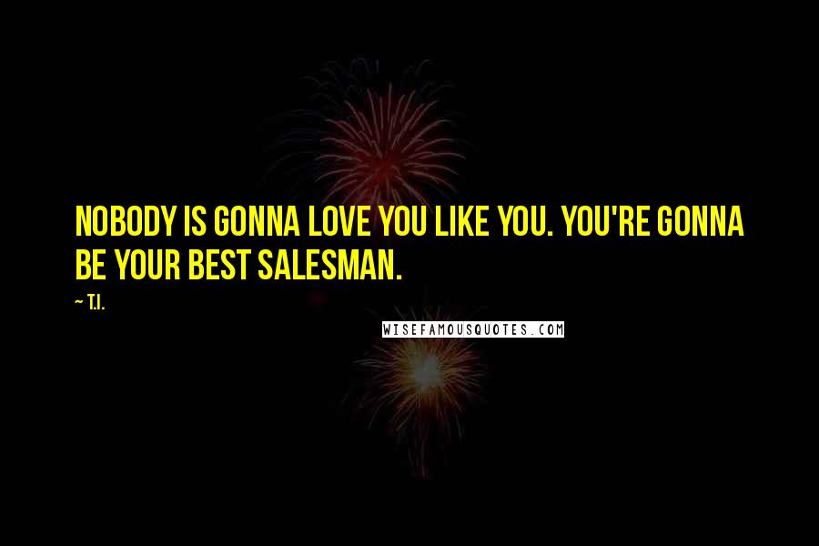 T.I. Quotes: Nobody is gonna love you like you. You're gonna be your best salesman.