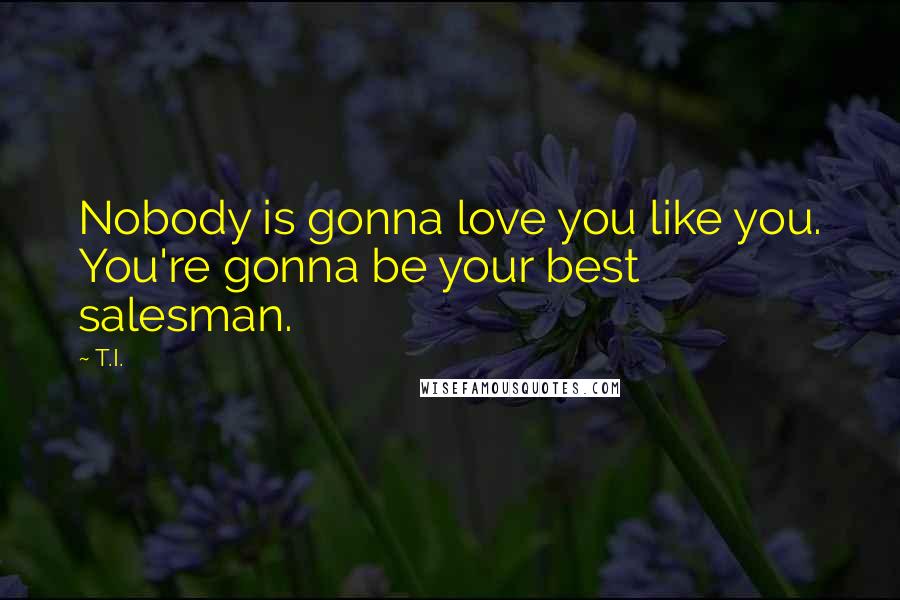 T.I. Quotes: Nobody is gonna love you like you. You're gonna be your best salesman.